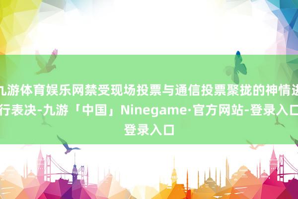 九游体育娱乐网禁受现场投票与通信投票聚拢的神情进行表决-九游「中国」Ninegame·官方网站-登录入口