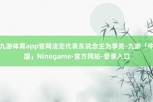 九游体育app官网法定代表东说念主为李克-九游「中国」Ninegame·官方网站-登录入口