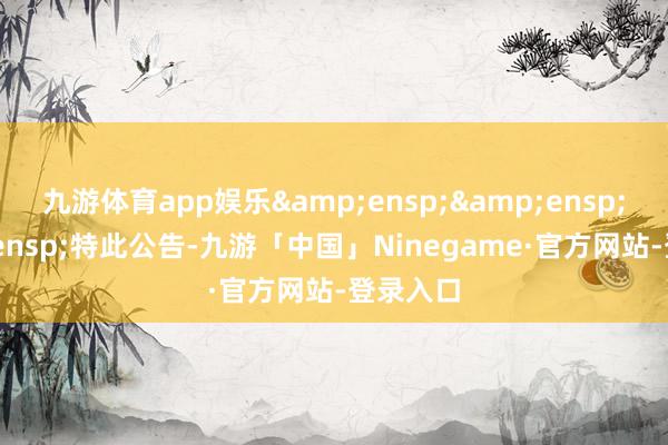 九游体育app娱乐&ensp;&ensp;&ensp;特此公告-九游「中国」Ninegame·官方网站-登录入口