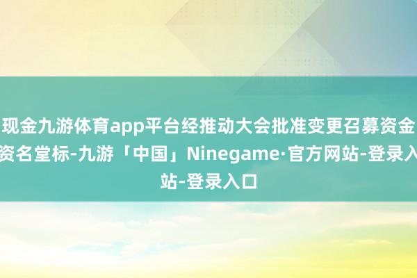 现金九游体育app平台经推动大会批准变更召募资金投资名堂标-九游「中国」Ninegame·官方网站-登录入口