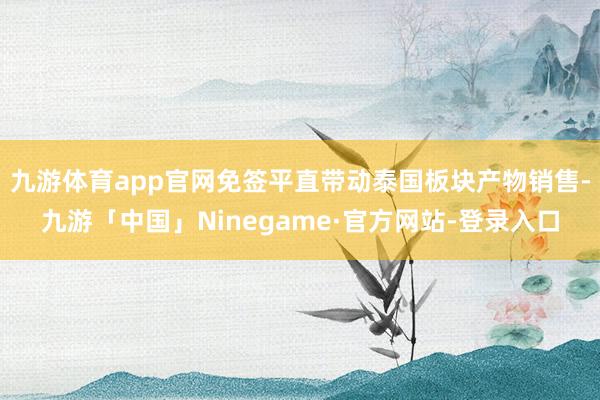 九游体育app官网免签平直带动泰国板块产物销售-九游「中国」Ninegame·官方网站-登录入口