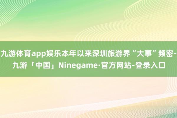 九游体育app娱乐本年以来深圳旅游界“大事”频密-九游「中国」Ninegame·官方网站-登录入口