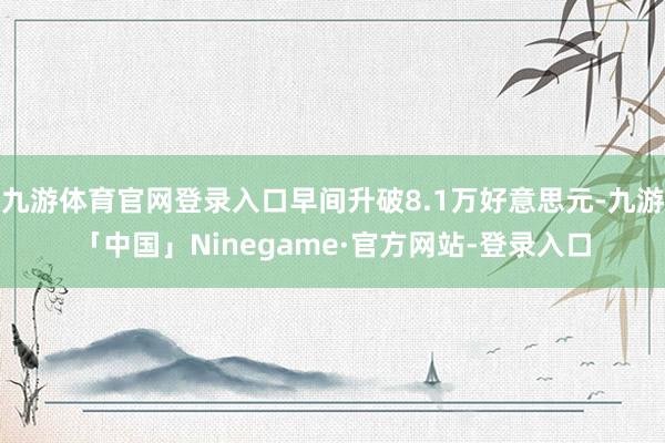 九游体育官网登录入口早间升破8.1万好意思元-九游「中国」Ninegame·官方网站-登录入口