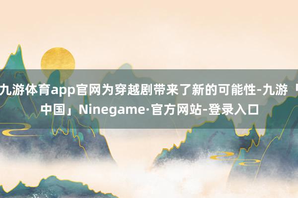 九游体育app官网为穿越剧带来了新的可能性-九游「中国」Ninegame·官方网站-登录入口