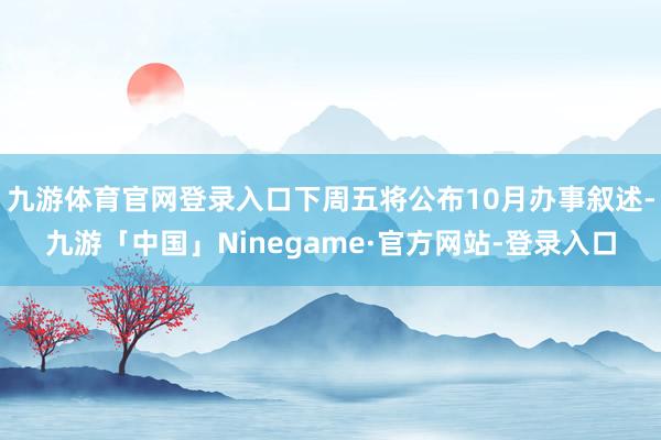 九游体育官网登录入口下周五将公布10月办事叙述-九游「中国」Ninegame·官方网站-登录入口