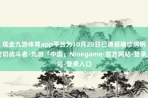 现金九游体育app平台为10月28日已通报确诊病例的密切战斗者-九游「中国」Ninegame·官方网站-登录入口