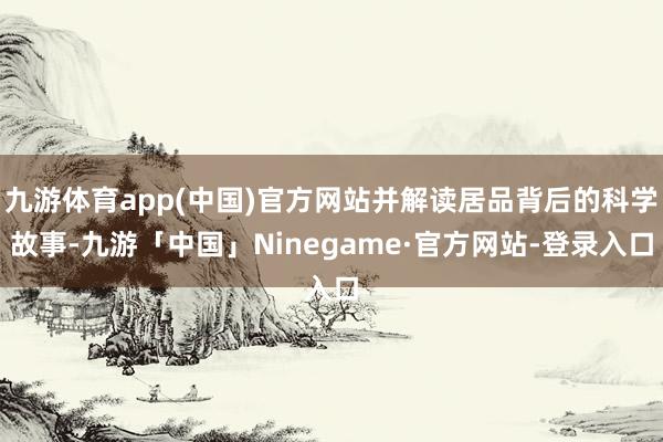 九游体育app(中国)官方网站并解读居品背后的科学故事-九游「中国」Ninegame·官方网站-登录入口