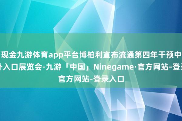 现金九游体育app平台博柏利宣布流通第四年干预中国国外入口展览会-九游「中国」Ninegame·官方网站-登录入口