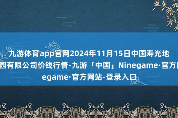 九游体育app官网2024年11月15日中国寿光地利农家具物流园有限公司价钱行情-九游「中国」Ninegame·官方网站-登录入口