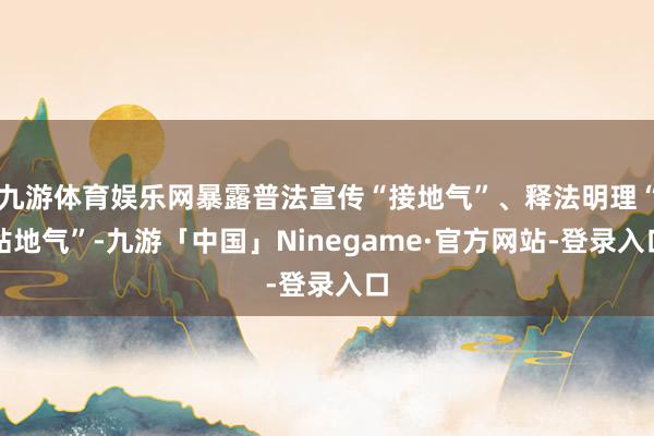 九游体育娱乐网暴露普法宣传“接地气”、释法明理“贴地气”-九游「中国」Ninegame·官方网站-登录入口