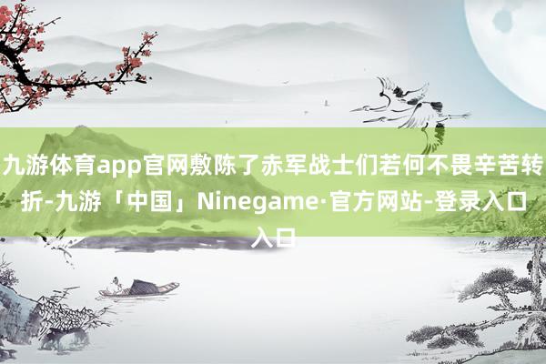 九游体育app官网敷陈了赤军战士们若何不畏辛苦转折-九游「中国」Ninegame·官方网站-登录入口