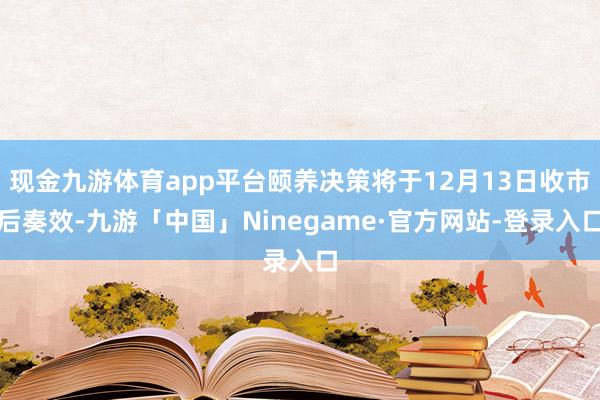 现金九游体育app平台颐养决策将于12月13日收市后奏效-九游「中国」Ninegame·官方网站-登录入口