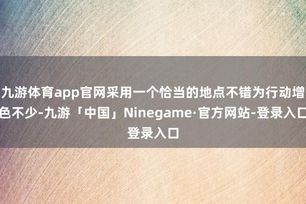 九游体育app官网采用一个恰当的地点不错为行动增色不少-九游「中国」Ninegame·官方网站-登录入口