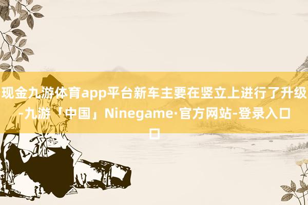 现金九游体育app平台新车主要在竖立上进行了升级-九游「中国」Ninegame·官方网站-登录入口