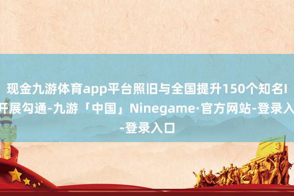 现金九游体育app平台照旧与全国提升150个知名IP开展勾通-九游「中国」Ninegame·官方网站-登录入口