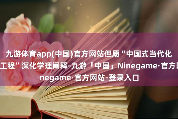 九游体育app(中国)官方网站但愿“中国式当代化权衡丛书出书工程”深化学理阐释-九游「中国」Ninegame·官方网站-登录入口