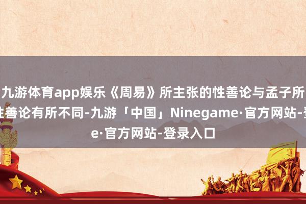 九游体育app娱乐《周易》所主张的性善论与孟子所主张的性善论有所不同-九游「中国」Ninegame·官方网站-登录入口