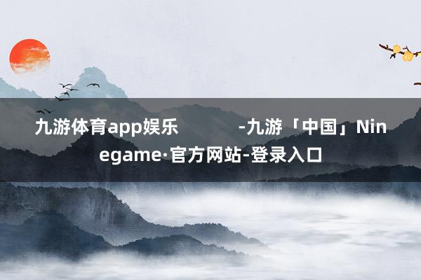 九游体育app娱乐            -九游「中国」Ninegame·官方网站-登录入口