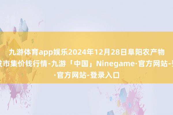 九游体育app娱乐2024年12月28日阜阳农产物中心批发市集价钱行情-九游「中国」Ninegame·官方网站-登录入口