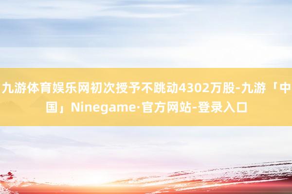 九游体育娱乐网初次授予不跳动4302万股-九游「中国」Ninegame·官方网站-登录入口