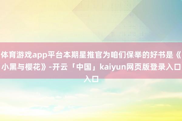 体育游戏app平台本期星推官为咱们保举的好书是《小黑与樱花》-开云「中国」kaiyun网页版登录入口